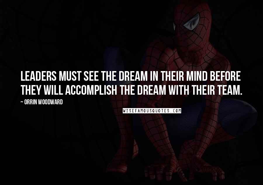 Orrin Woodward Quotes: Leaders must see the dream in their mind before they will accomplish the dream with their team.