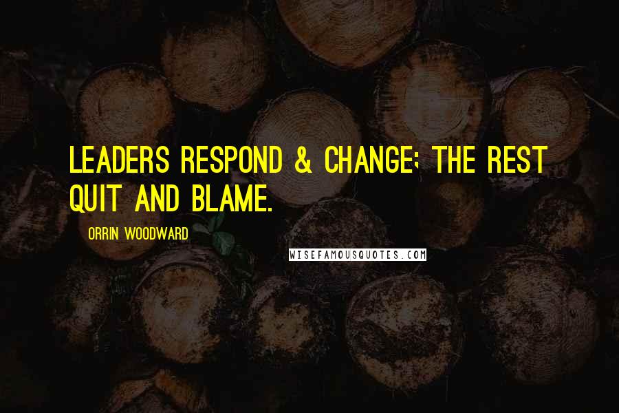Orrin Woodward Quotes: Leaders respond & change; the rest quit and blame.