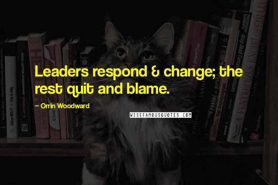 Orrin Woodward Quotes: Leaders respond & change; the rest quit and blame.