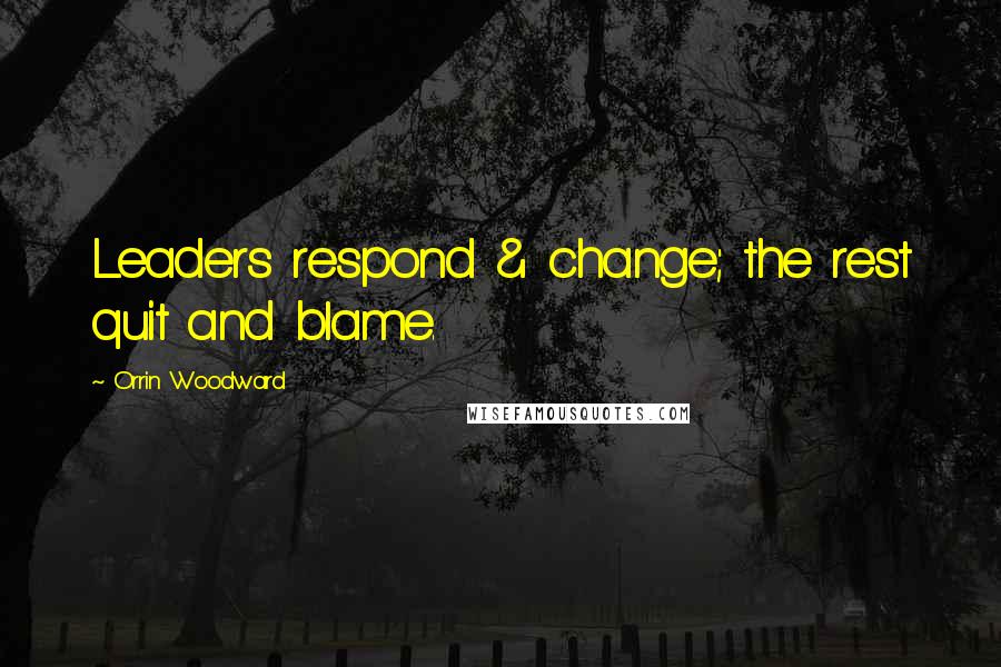 Orrin Woodward Quotes: Leaders respond & change; the rest quit and blame.