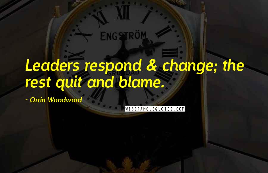 Orrin Woodward Quotes: Leaders respond & change; the rest quit and blame.