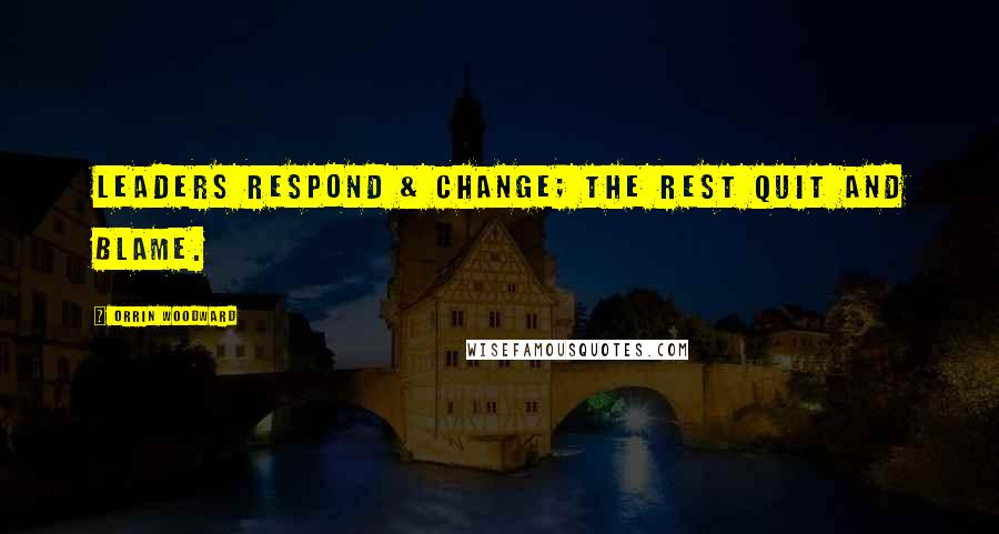 Orrin Woodward Quotes: Leaders respond & change; the rest quit and blame.