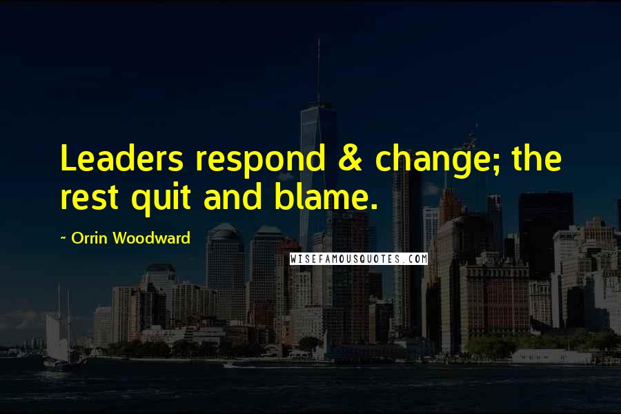 Orrin Woodward Quotes: Leaders respond & change; the rest quit and blame.