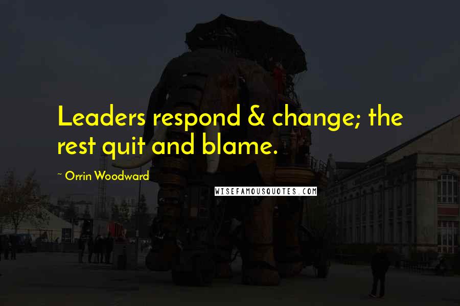 Orrin Woodward Quotes: Leaders respond & change; the rest quit and blame.