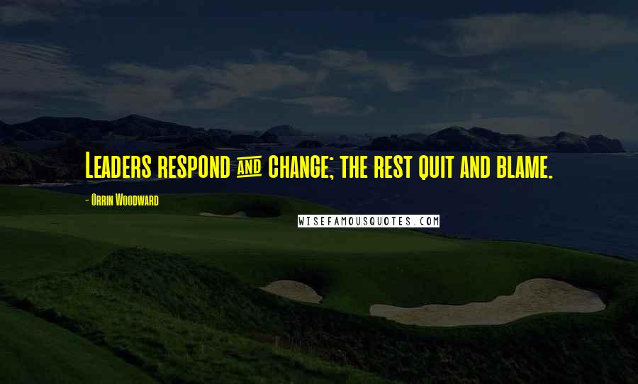 Orrin Woodward Quotes: Leaders respond & change; the rest quit and blame.