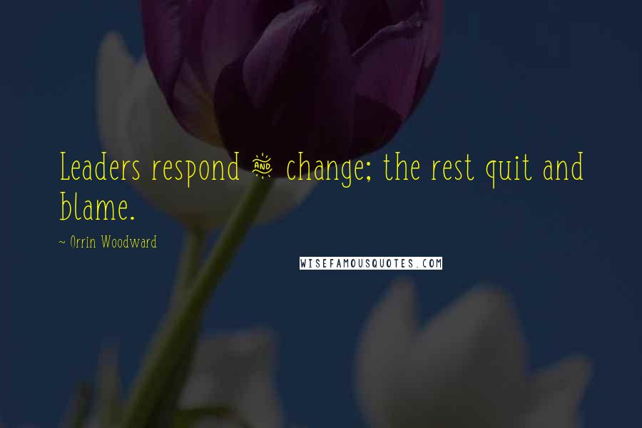 Orrin Woodward Quotes: Leaders respond & change; the rest quit and blame.