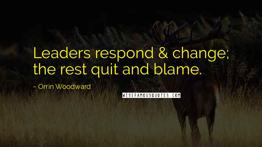 Orrin Woodward Quotes: Leaders respond & change; the rest quit and blame.