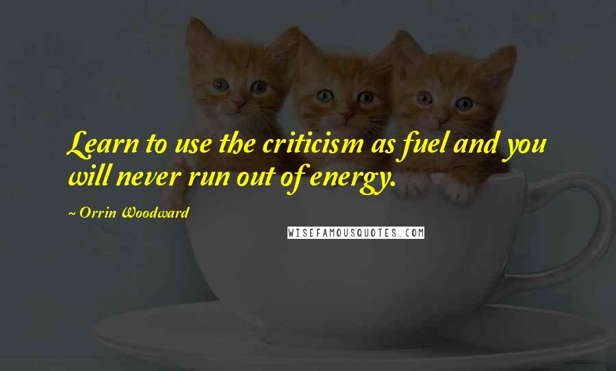 Orrin Woodward Quotes: Learn to use the criticism as fuel and you will never run out of energy.