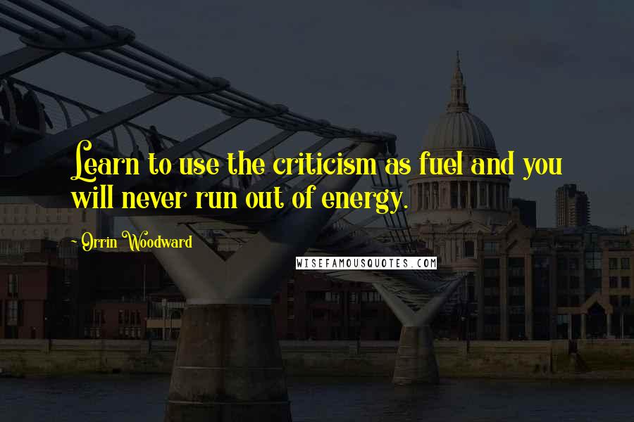 Orrin Woodward Quotes: Learn to use the criticism as fuel and you will never run out of energy.