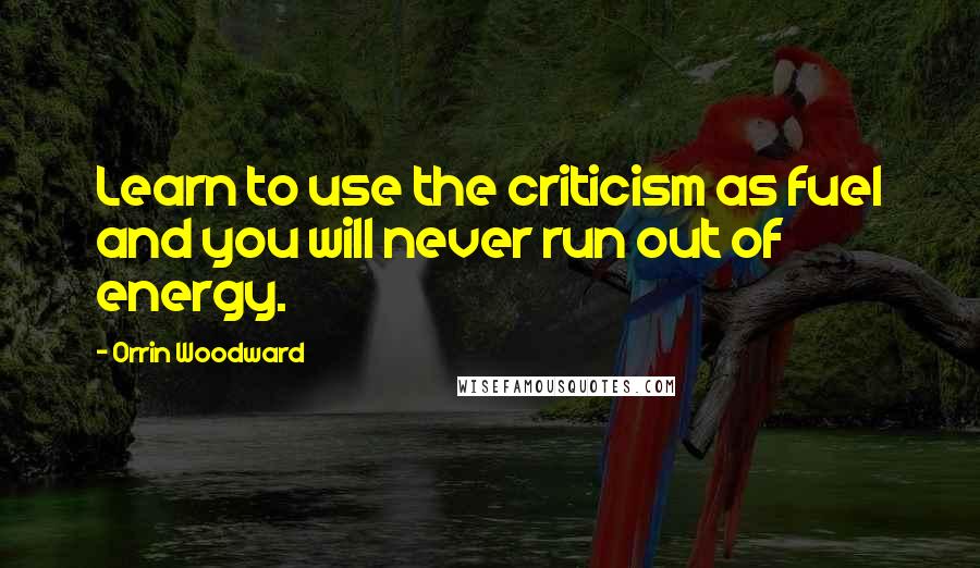 Orrin Woodward Quotes: Learn to use the criticism as fuel and you will never run out of energy.