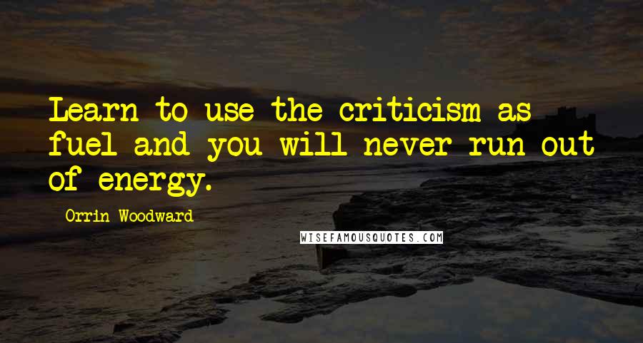 Orrin Woodward Quotes: Learn to use the criticism as fuel and you will never run out of energy.