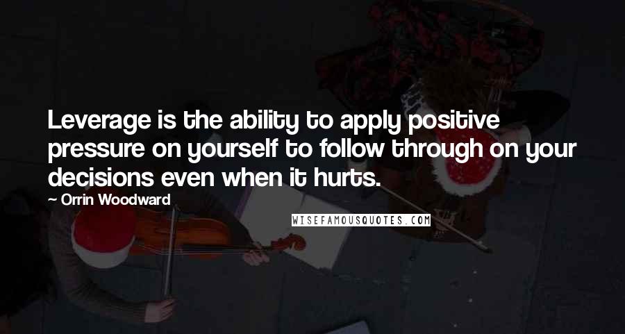 Orrin Woodward Quotes: Leverage is the ability to apply positive pressure on yourself to follow through on your decisions even when it hurts.