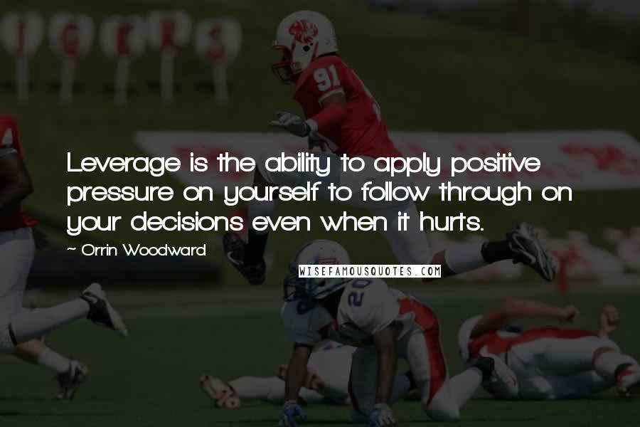 Orrin Woodward Quotes: Leverage is the ability to apply positive pressure on yourself to follow through on your decisions even when it hurts.