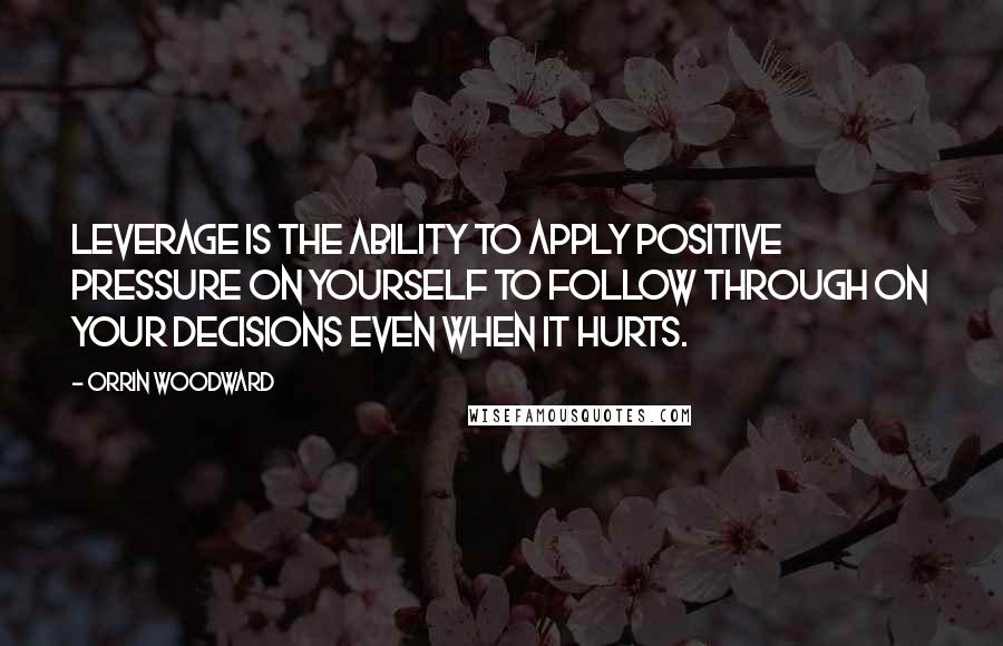Orrin Woodward Quotes: Leverage is the ability to apply positive pressure on yourself to follow through on your decisions even when it hurts.