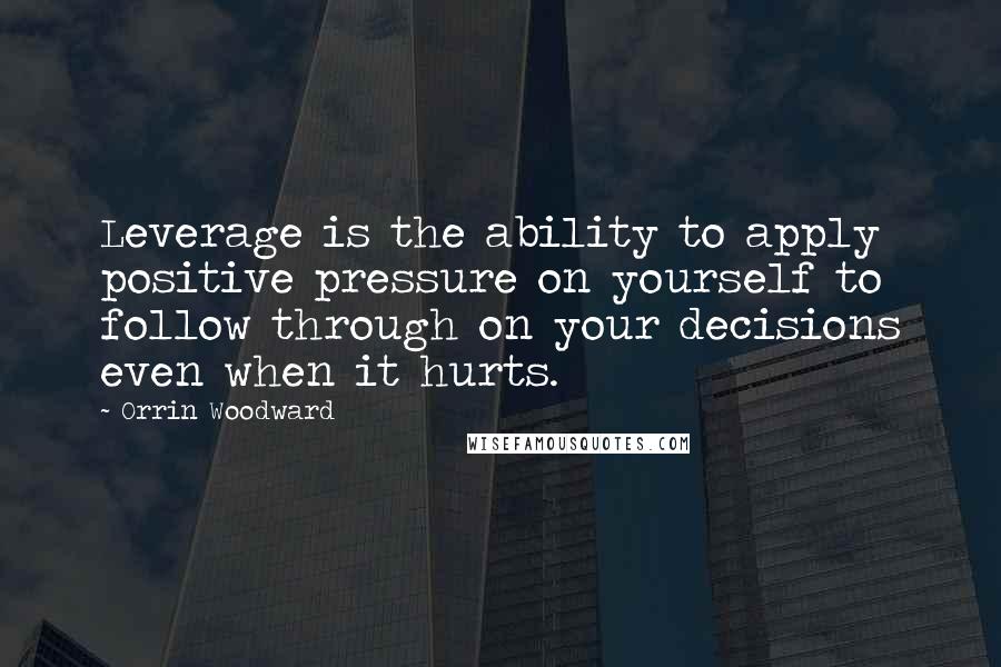 Orrin Woodward Quotes: Leverage is the ability to apply positive pressure on yourself to follow through on your decisions even when it hurts.