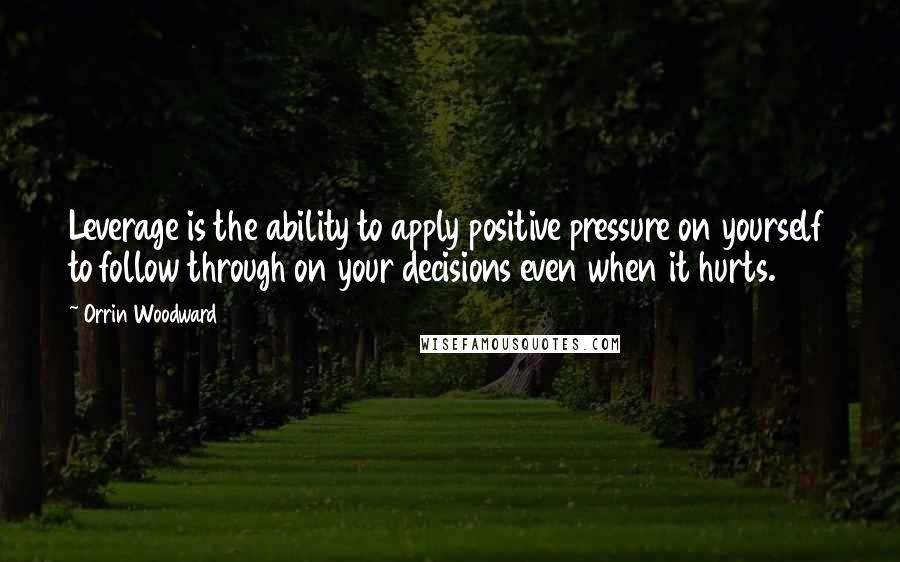 Orrin Woodward Quotes: Leverage is the ability to apply positive pressure on yourself to follow through on your decisions even when it hurts.