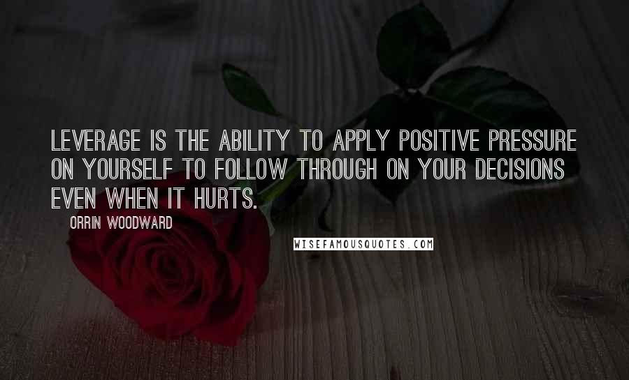 Orrin Woodward Quotes: Leverage is the ability to apply positive pressure on yourself to follow through on your decisions even when it hurts.