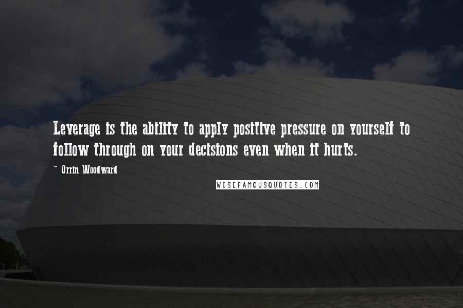Orrin Woodward Quotes: Leverage is the ability to apply positive pressure on yourself to follow through on your decisions even when it hurts.