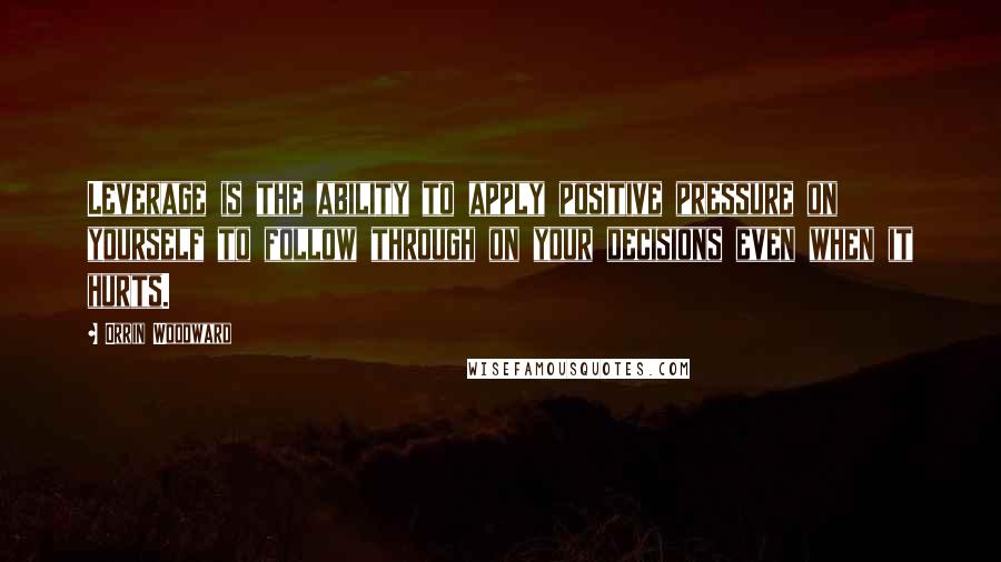 Orrin Woodward Quotes: Leverage is the ability to apply positive pressure on yourself to follow through on your decisions even when it hurts.