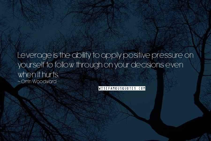Orrin Woodward Quotes: Leverage is the ability to apply positive pressure on yourself to follow through on your decisions even when it hurts.