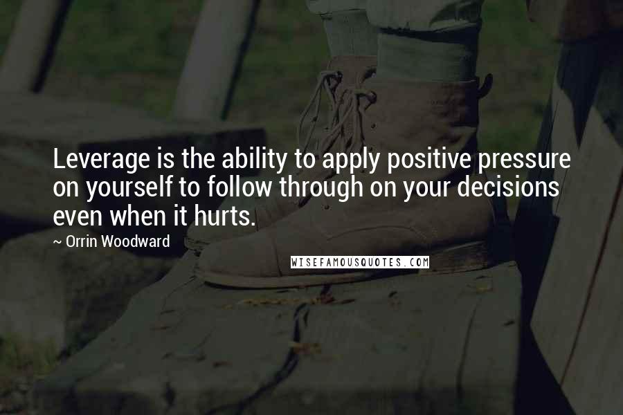 Orrin Woodward Quotes: Leverage is the ability to apply positive pressure on yourself to follow through on your decisions even when it hurts.