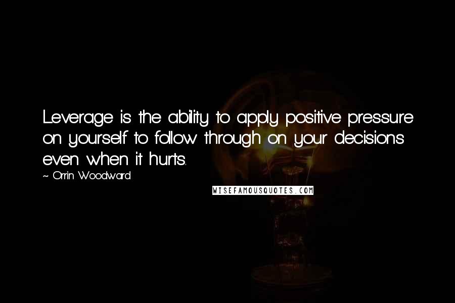Orrin Woodward Quotes: Leverage is the ability to apply positive pressure on yourself to follow through on your decisions even when it hurts.