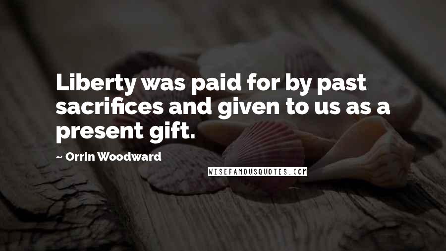 Orrin Woodward Quotes: Liberty was paid for by past sacrifices and given to us as a present gift.