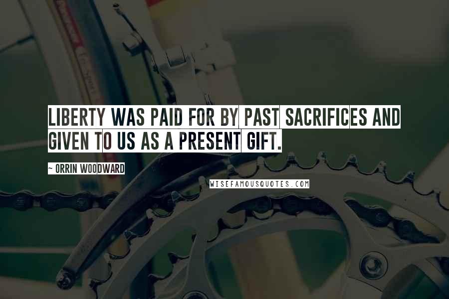 Orrin Woodward Quotes: Liberty was paid for by past sacrifices and given to us as a present gift.