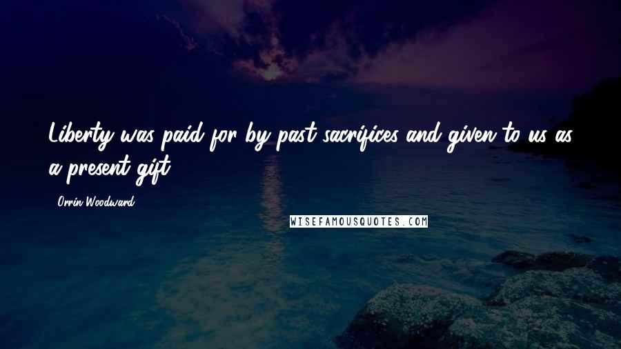 Orrin Woodward Quotes: Liberty was paid for by past sacrifices and given to us as a present gift.