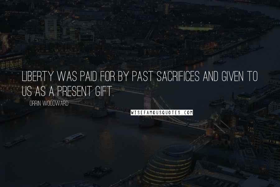 Orrin Woodward Quotes: Liberty was paid for by past sacrifices and given to us as a present gift.