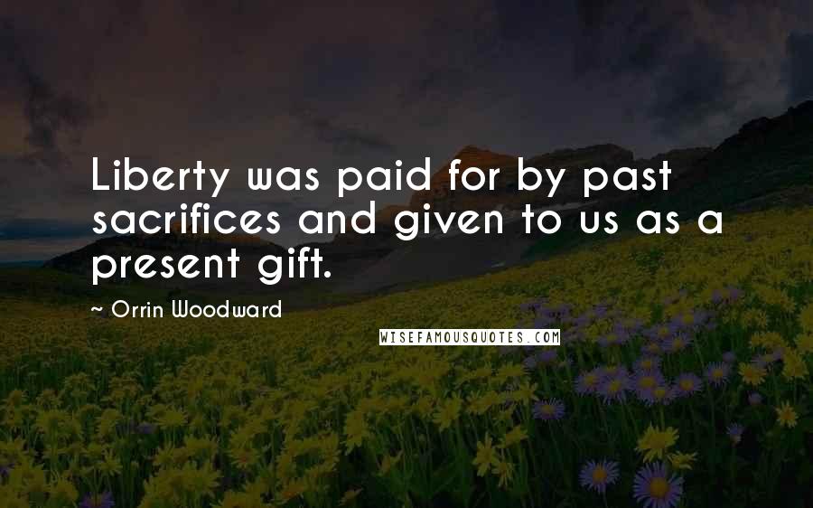 Orrin Woodward Quotes: Liberty was paid for by past sacrifices and given to us as a present gift.