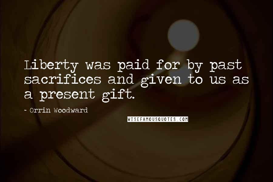 Orrin Woodward Quotes: Liberty was paid for by past sacrifices and given to us as a present gift.