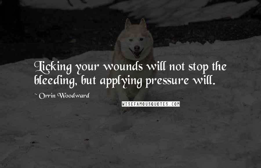 Orrin Woodward Quotes: Licking your wounds will not stop the bleeding, but applying pressure will.