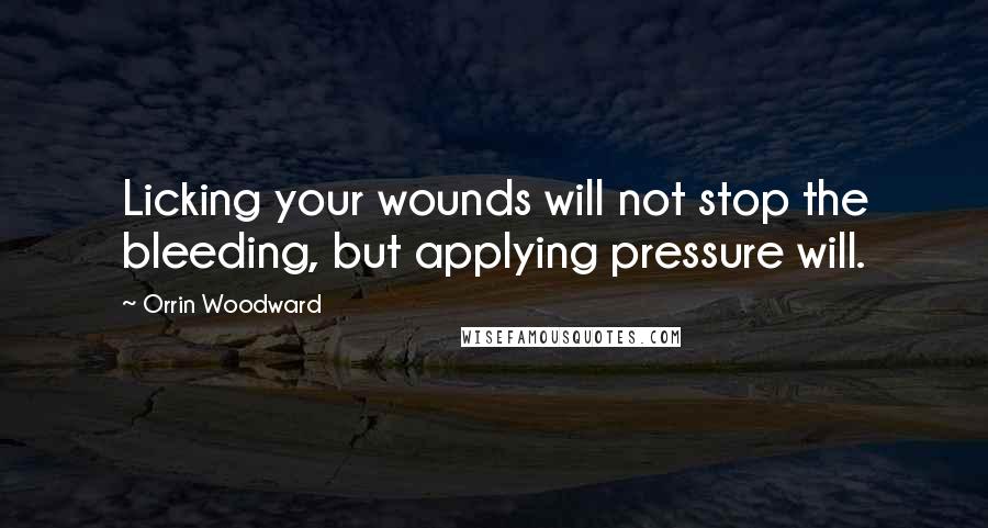 Orrin Woodward Quotes: Licking your wounds will not stop the bleeding, but applying pressure will.