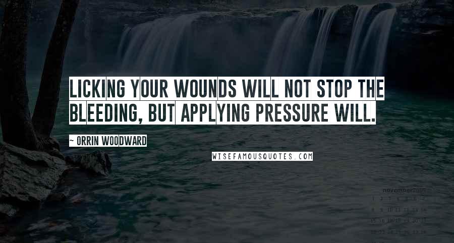 Orrin Woodward Quotes: Licking your wounds will not stop the bleeding, but applying pressure will.