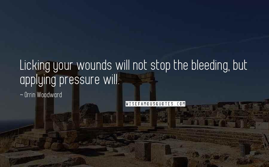 Orrin Woodward Quotes: Licking your wounds will not stop the bleeding, but applying pressure will.