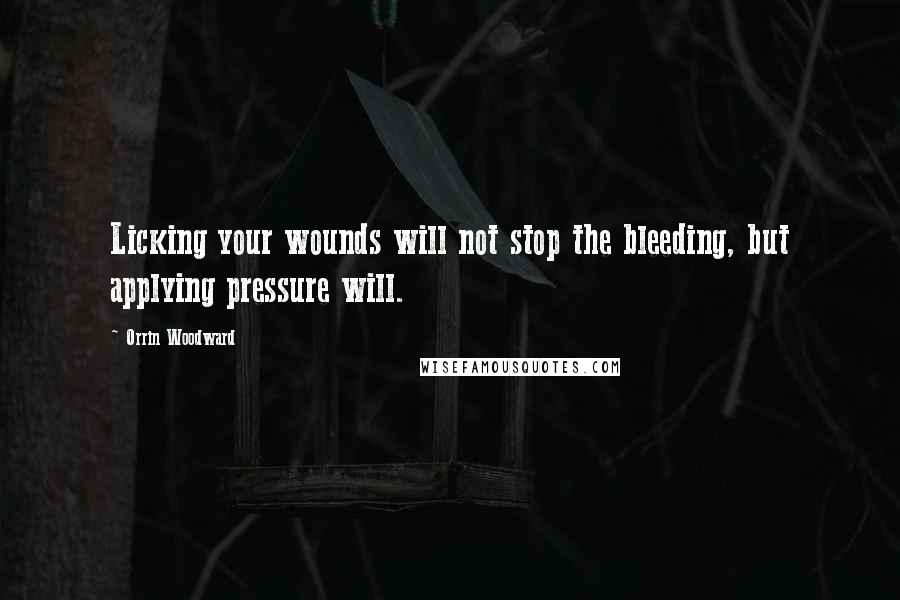 Orrin Woodward Quotes: Licking your wounds will not stop the bleeding, but applying pressure will.