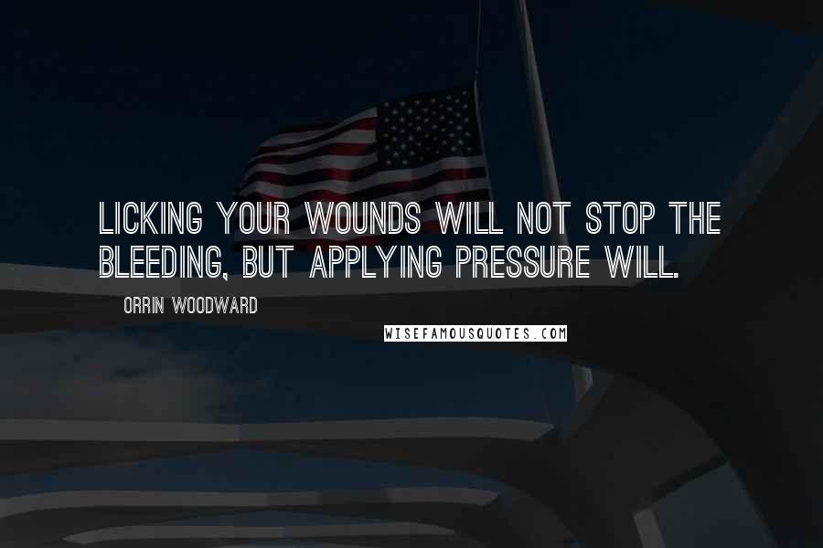 Orrin Woodward Quotes: Licking your wounds will not stop the bleeding, but applying pressure will.