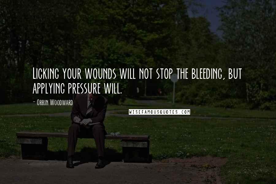 Orrin Woodward Quotes: Licking your wounds will not stop the bleeding, but applying pressure will.