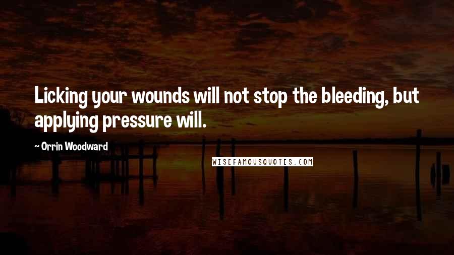 Orrin Woodward Quotes: Licking your wounds will not stop the bleeding, but applying pressure will.