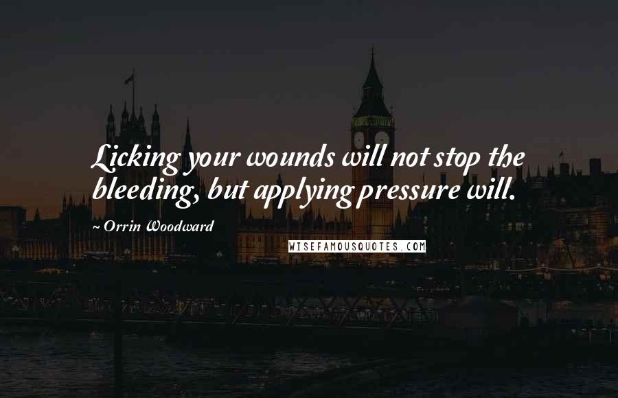 Orrin Woodward Quotes: Licking your wounds will not stop the bleeding, but applying pressure will.