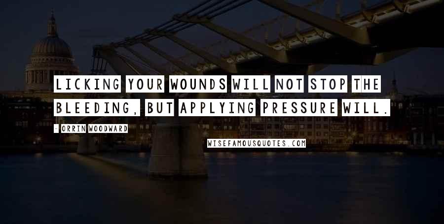 Orrin Woodward Quotes: Licking your wounds will not stop the bleeding, but applying pressure will.