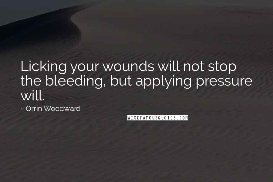 Orrin Woodward Quotes: Licking your wounds will not stop the bleeding, but applying pressure will.