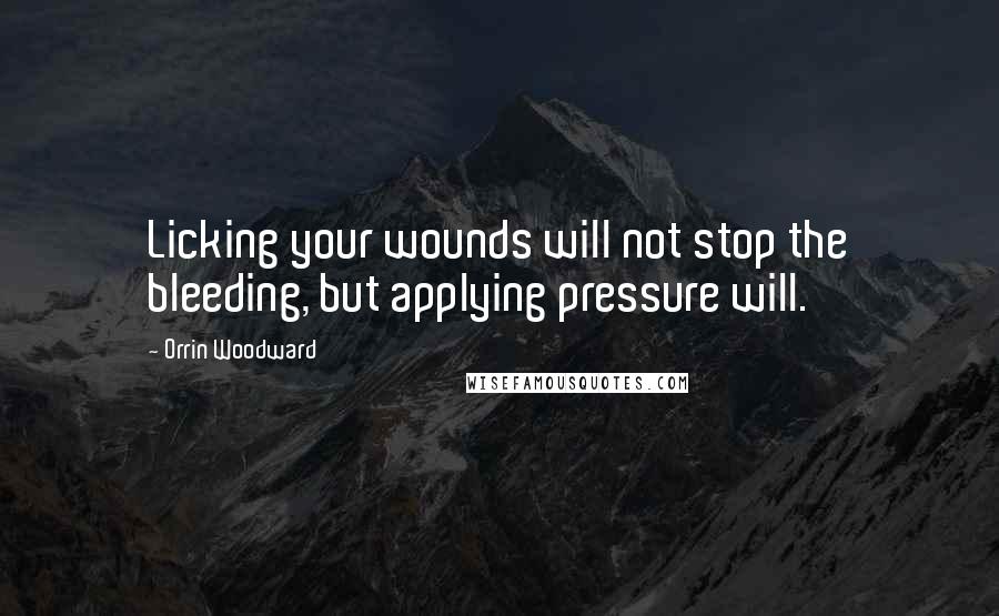 Orrin Woodward Quotes: Licking your wounds will not stop the bleeding, but applying pressure will.