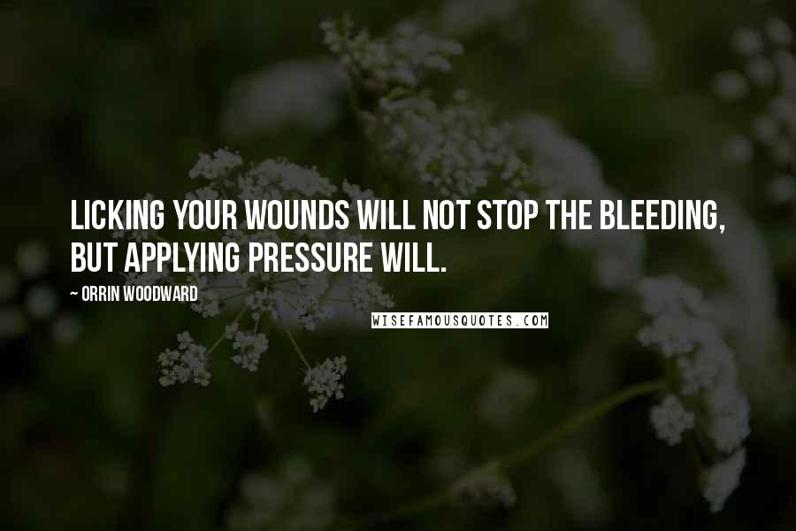 Orrin Woodward Quotes: Licking your wounds will not stop the bleeding, but applying pressure will.