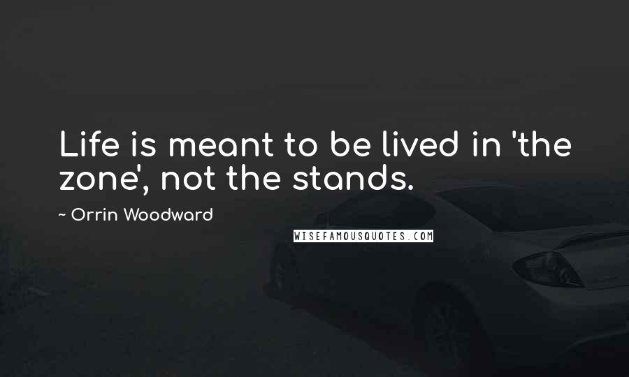Orrin Woodward Quotes: Life is meant to be lived in 'the zone', not the stands.