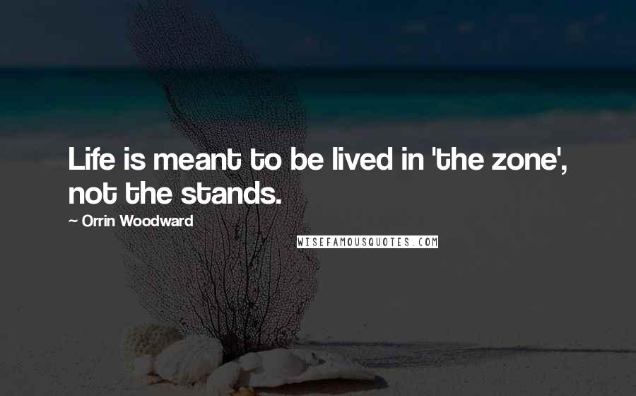 Orrin Woodward Quotes: Life is meant to be lived in 'the zone', not the stands.