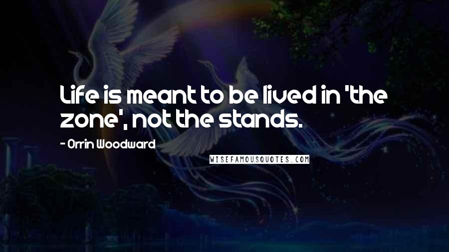 Orrin Woodward Quotes: Life is meant to be lived in 'the zone', not the stands.