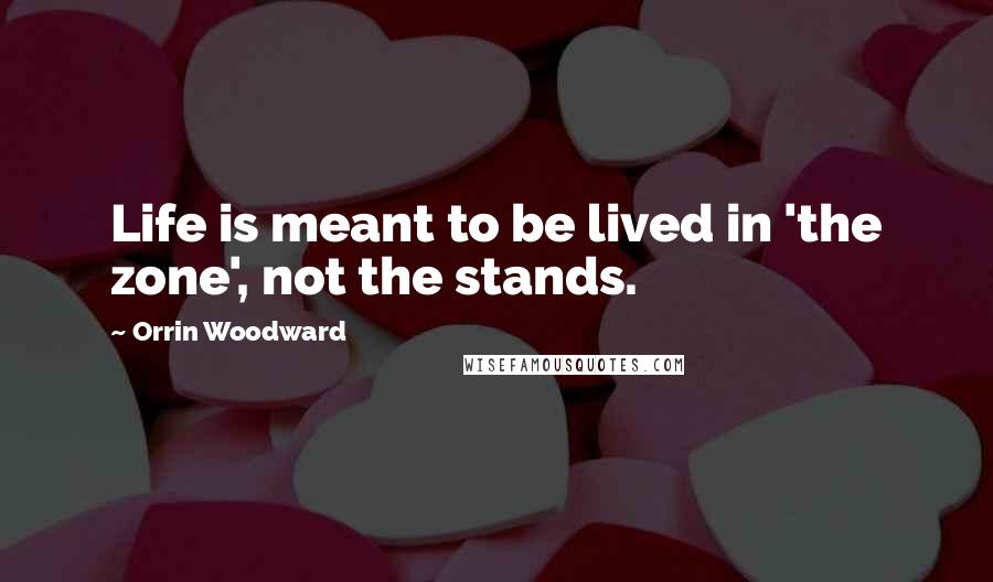 Orrin Woodward Quotes: Life is meant to be lived in 'the zone', not the stands.