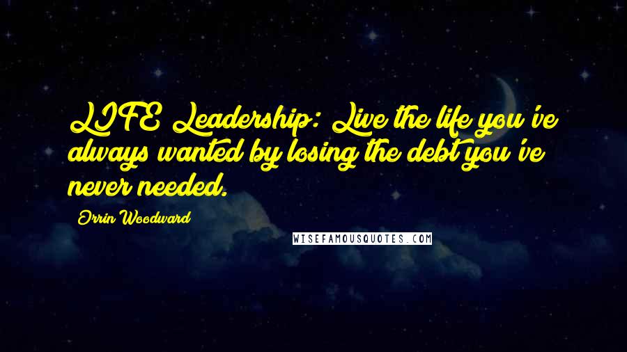 Orrin Woodward Quotes: LIFE Leadership: Live the life you've always wanted by losing the debt you've never needed.